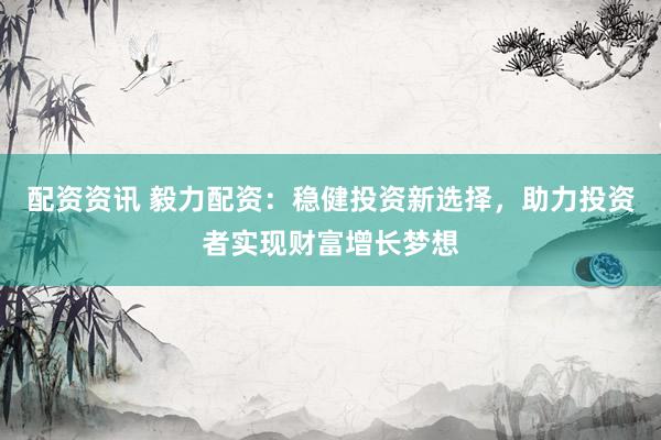 配资资讯 毅力配资：稳健投资新选择，助力投资者实现财富增长梦想