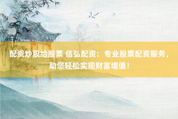 配资炒股给股票 信弘配资：专业股票配资服务，助您轻松实现财富增值！
