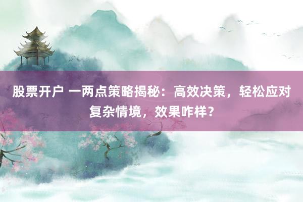 股票开户 一两点策略揭秘：高效决策，轻松应对复杂情境，效果咋样？