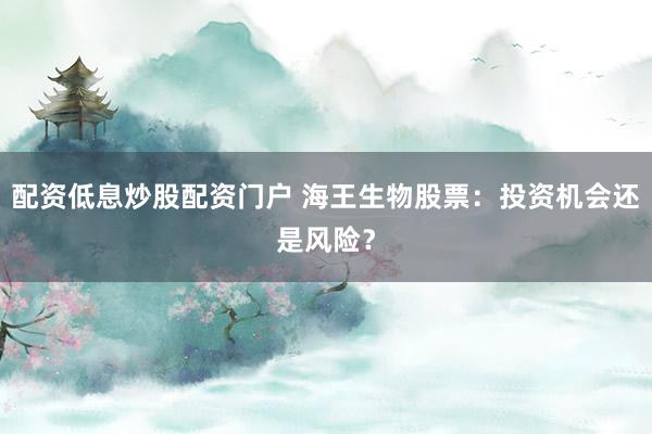配资低息炒股配资门户 海王生物股票：投资机会还是风险？