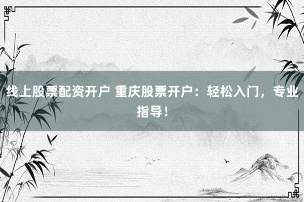 线上股票配资开户 重庆股票开户：轻松入门，专业指导！