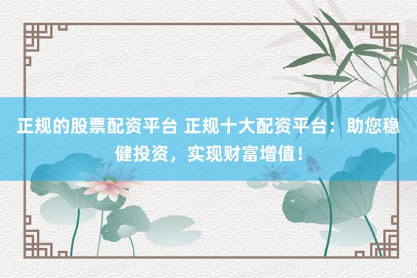 正规的股票配资平台 正规十大配资平台：助您稳健投资，实现财富增值！