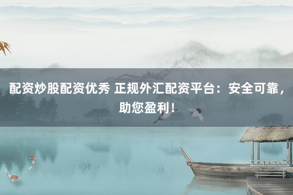配资炒股配资优秀 正规外汇配资平台：安全可靠，助您盈利！