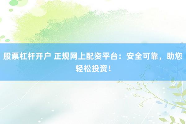 股票杠杆开户 正规网上配资平台：安全可靠，助您轻松投资！