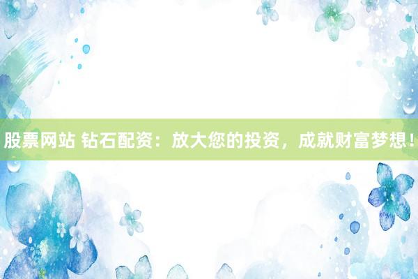 股票网站 钻石配资：放大您的投资，成就财富梦想！