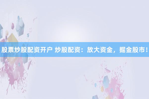 股票炒股配资开户 炒股配资：放大资金，掘金股市！