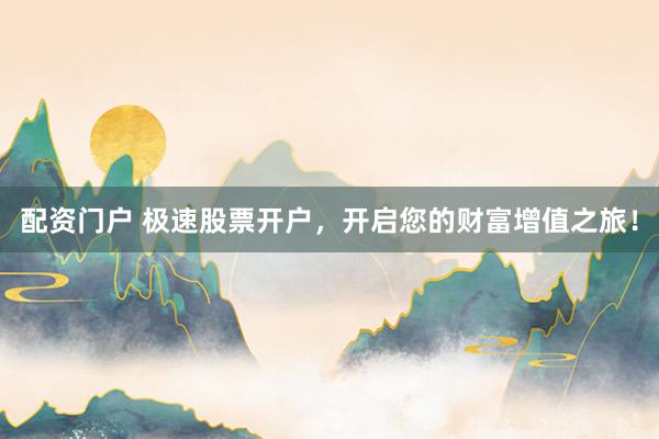 配资门户 极速股票开户，开启您的财富增值之旅！