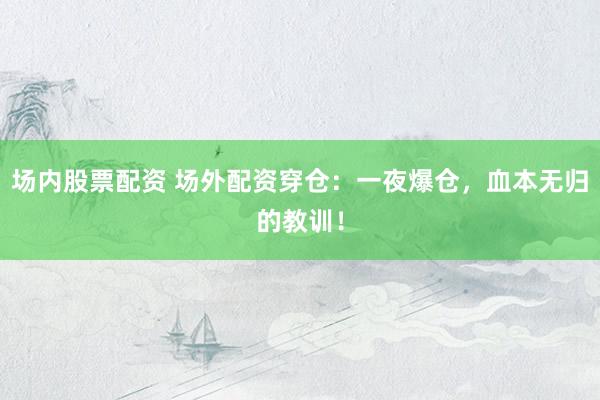 场内股票配资 场外配资穿仓：一夜爆仓，血本无归的教训！