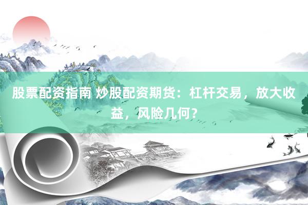 股票配资指南 炒股配资期货：杠杆交易，放大收益，风险几何？