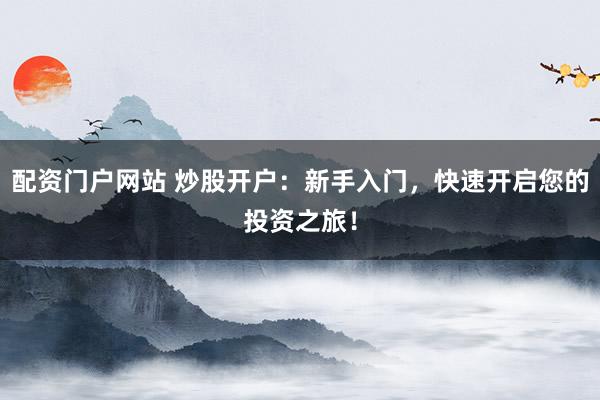 配资门户网站 炒股开户：新手入门，快速开启您的投资之旅！