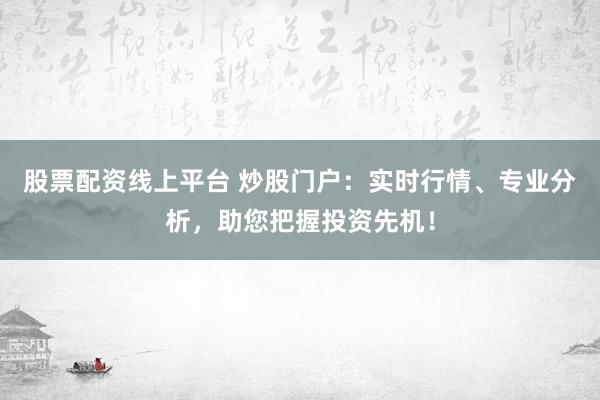 股票配资线上平台 炒股门户：实时行情、专业分析，助您把握投资先机！