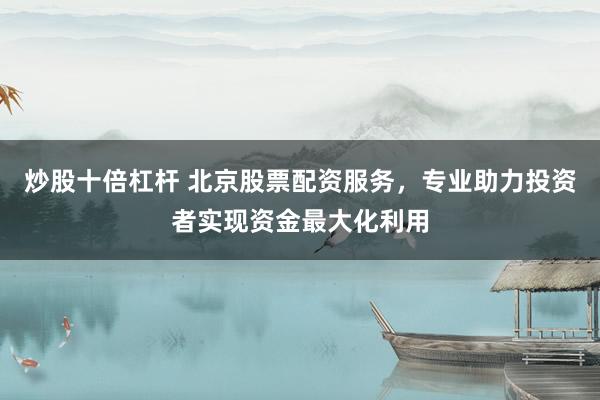 炒股十倍杠杆 北京股票配资服务，专业助力投资者实现资金最大化利用