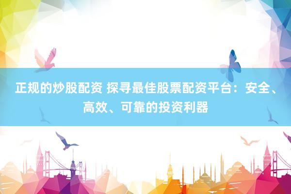 正规的炒股配资 探寻最佳股票配资平台：安全、高效、可靠的投资利器
