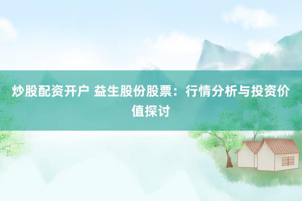炒股配资开户 益生股份股票：行情分析与投资价值探讨