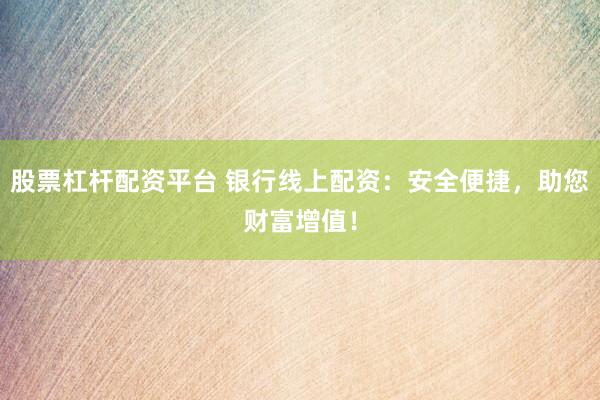 股票杠杆配资平台 银行线上配资：安全便捷，助您财富增值！