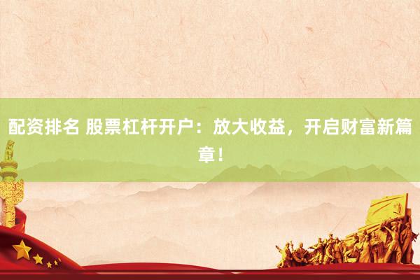 配资排名 股票杠杆开户：放大收益，开启财富新篇章！