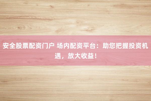 安全股票配资门户 场内配资平台：助您把握投资机遇，放大收益！