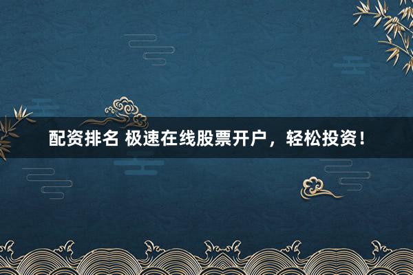 配资排名 极速在线股票开户，轻松投资！