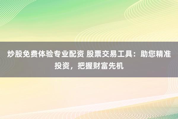 炒股免费体验专业配资 股票交易工具：助您精准投资，把握财富先机
