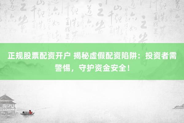 正规股票配资开户 揭秘虚假配资陷阱：投资者需警惕，守护资金安全！