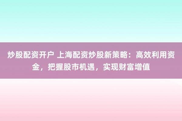 炒股配资开户 上海配资炒股新策略：高效利用资金，把握股市机遇，实现财富增值