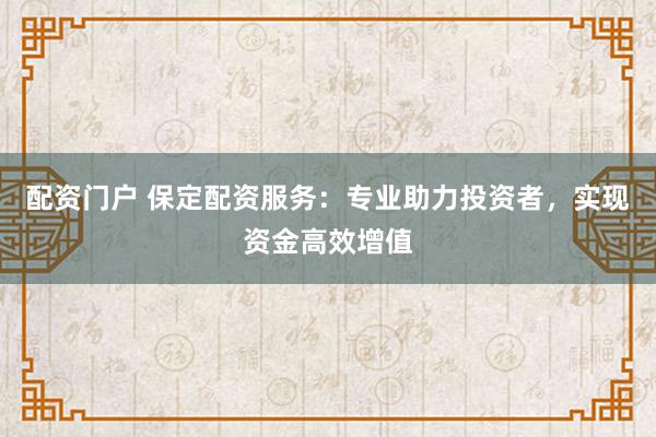 配资门户 保定配资服务：专业助力投资者，实现资金高效增值