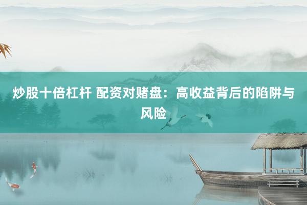 炒股十倍杠杆 配资对赌盘：高收益背后的陷阱与风险