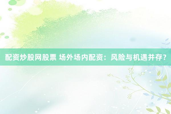 配资炒股网股票 场外场内配资：风险与机遇并存？
