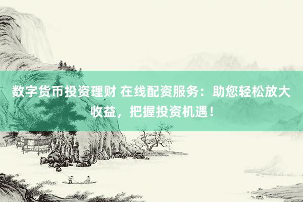 数字货币投资理财 在线配资服务：助您轻松放大收益，把握投资机遇！