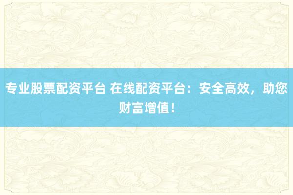 专业股票配资平台 在线配资平台：安全高效，助您财富增值！