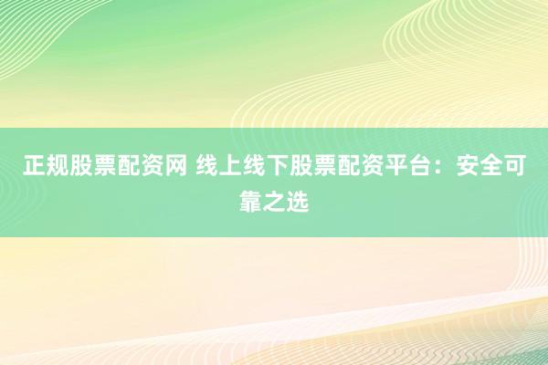 正规股票配资网 线上线下股票配资平台：安全可靠之选