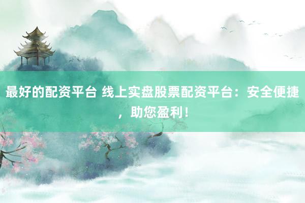 最好的配资平台 线上实盘股票配资平台：安全便捷，助您盈利！