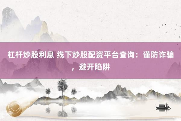 杠杆炒股利息 线下炒股配资平台查询：谨防诈骗，避开陷阱