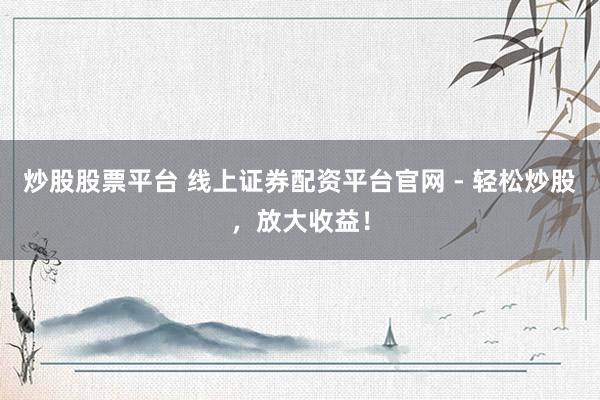 炒股股票平台 线上证券配资平台官网 - 轻松炒股，放大收益！