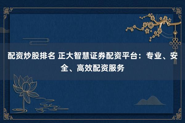 配资炒股排名 正大智慧证券配资平台：专业、安全、高效配资服务