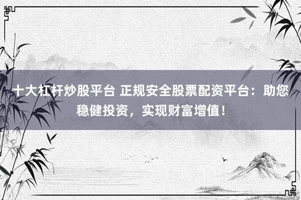 十大杠杆炒股平台 正规安全股票配资平台：助您稳健投资，实现财富增值！