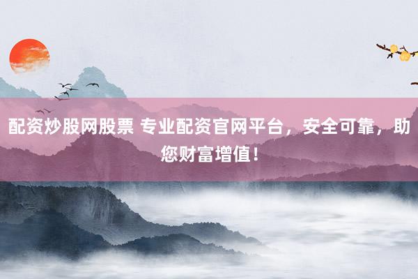 配资炒股网股票 专业配资官网平台，安全可靠，助您财富增值！