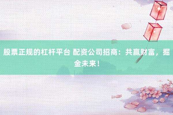 股票正规的杠杆平台 配资公司招商：共赢财富，掘金未来！