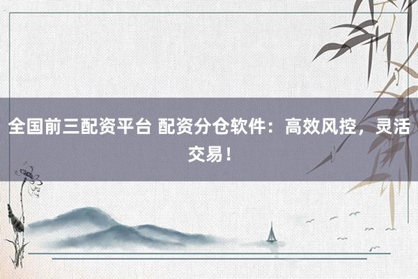 全国前三配资平台 配资分仓软件：高效风控，灵活交易！