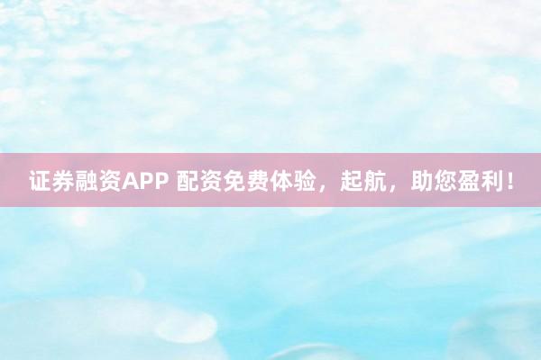 证券融资APP 配资免费体验，起航，助您盈利！