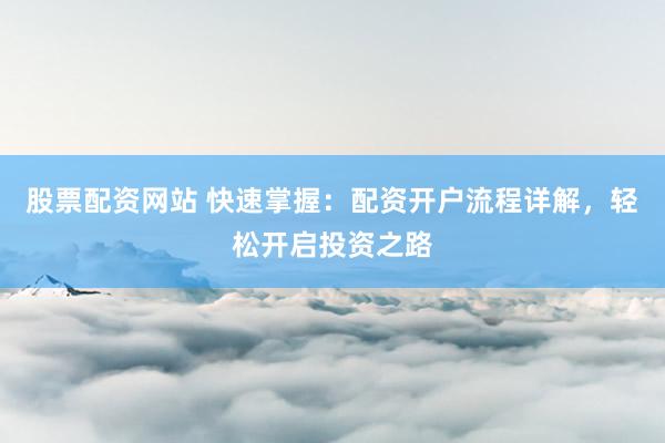股票配资网站 快速掌握：配资开户流程详解，轻松开启投资之路