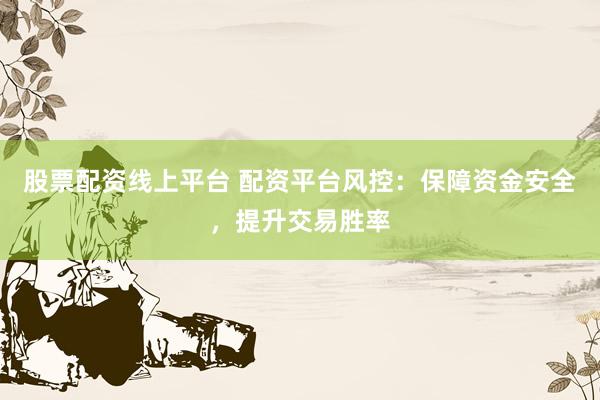 股票配资线上平台 配资平台风控：保障资金安全，提升交易胜率
