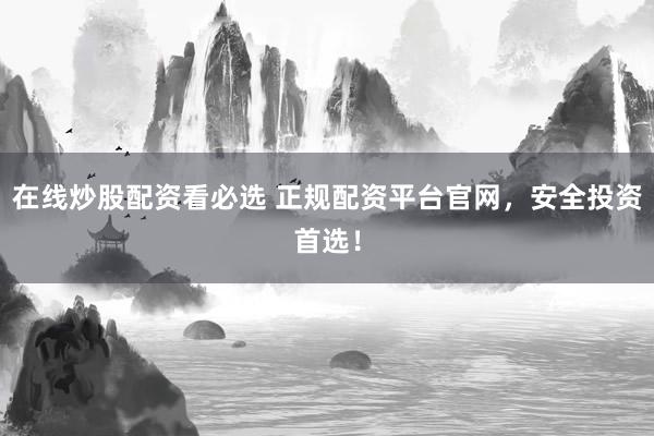 在线炒股配资看必选 正规配资平台官网，安全投资首选！
