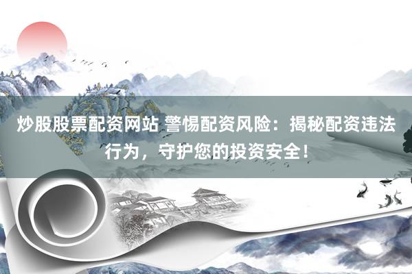 炒股股票配资网站 警惕配资风险：揭秘配资违法行为，守护您的投资安全！