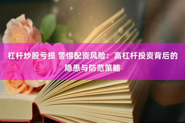 杠杆炒股亏损 警惕配资风险：高杠杆投资背后的隐患与防范策略