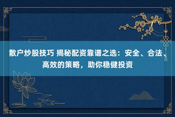 散户炒股技巧 揭秘配资靠谱之选：安全、合法、高效的策略，助你稳健投资