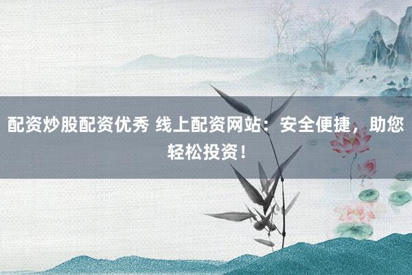 配资炒股配资优秀 线上配资网站：安全便捷，助您轻松投资！