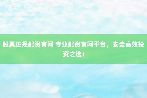 股票正规配资官网 专业配资官网平台，安全高效投资之选！