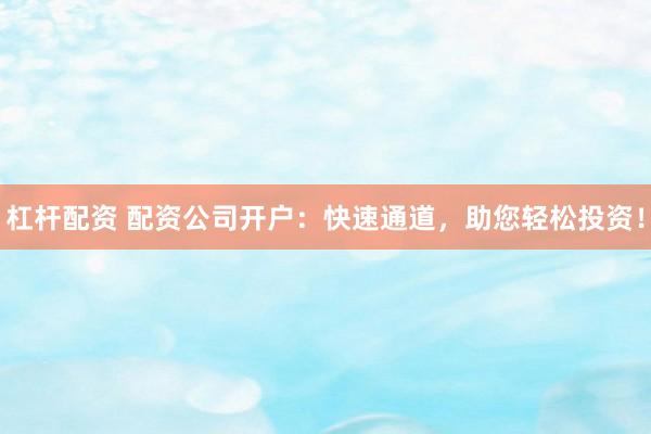 杠杆配资 配资公司开户：快速通道，助您轻松投资！