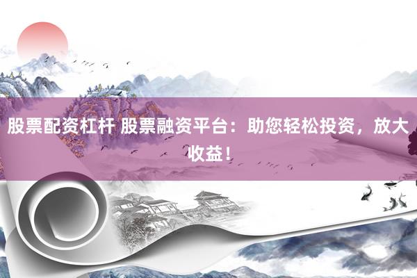 股票配资杠杆 股票融资平台：助您轻松投资，放大收益！